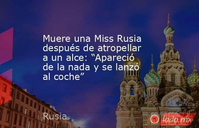 Muere una Miss Rusia después de atropellar a un alce: “Apareció de la nada y se lanzó al coche” . Noticias en tiempo real