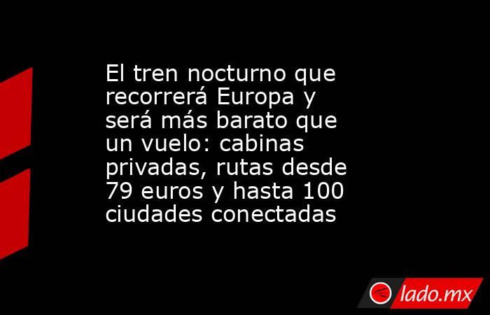 El tren nocturno que recorrerá Europa y será más barato que un vuelo: cabinas privadas, rutas desde 79 euros y hasta 100 ciudades conectadas  . Noticias en tiempo real