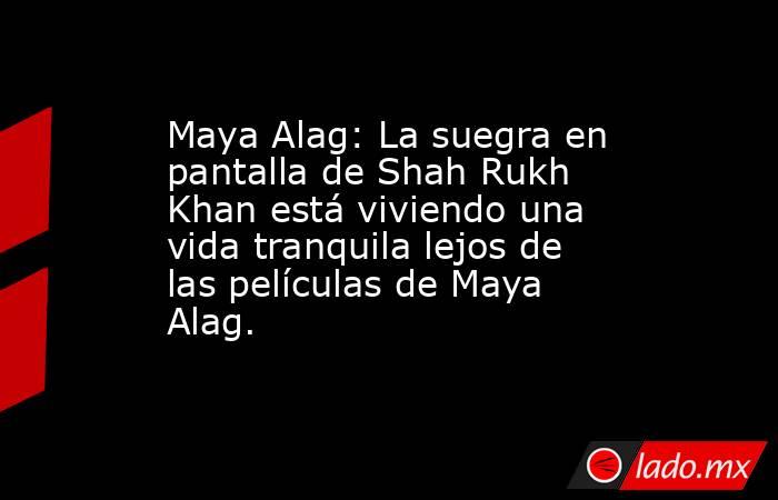 Maya Alag: La suegra en pantalla de Shah Rukh Khan está viviendo una vida tranquila lejos de las películas de Maya Alag.. Noticias en tiempo real