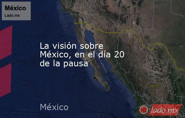 La visión sobre México, en el día 20 de la pausa. Noticias en tiempo real