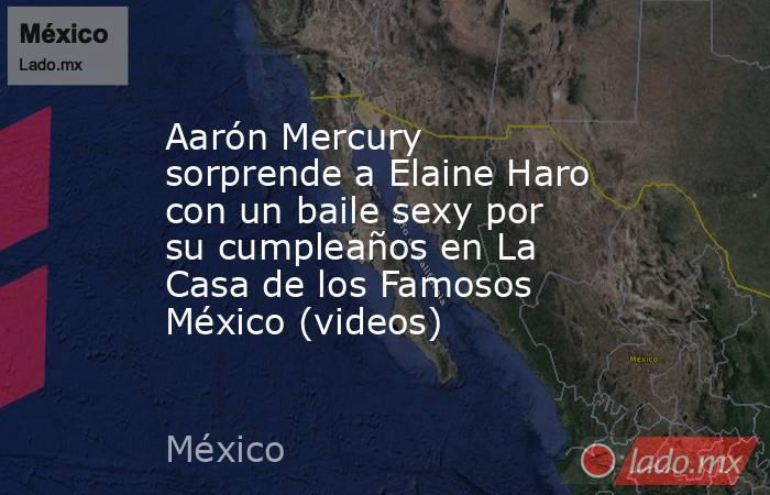 Aarón Mercury sorprende a Elaine Haro con un baile sexy por su cumpleaños en La Casa de los Famosos México (videos). Noticias en tiempo real