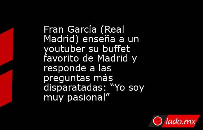 Fran García (Real Madrid) enseña a un youtuber su buffet favorito de Madrid y responde a las preguntas más disparatadas: “Yo soy muy pasional”. Noticias en tiempo real