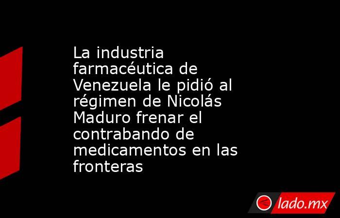 La industria farmacéutica de Venezuela le pidió al régimen de Nicolás Maduro frenar el contrabando de medicamentos en las fronteras    . Noticias en tiempo real