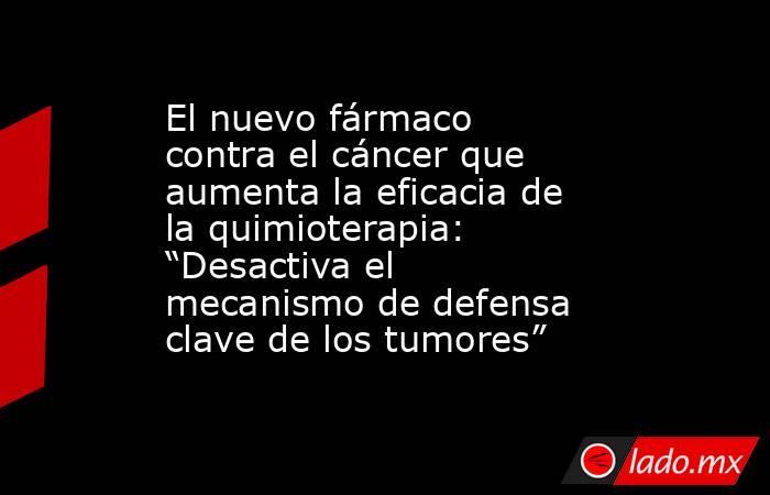El nuevo fármaco contra el cáncer que aumenta la eficacia de la quimioterapia: “Desactiva el mecanismo de defensa clave de los tumores”. Noticias en tiempo real