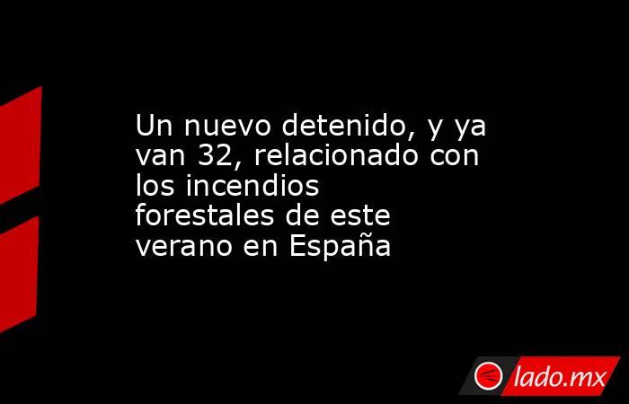 Un nuevo detenido, y ya van 32, relacionado con los incendios forestales de este verano en España. Noticias en tiempo real