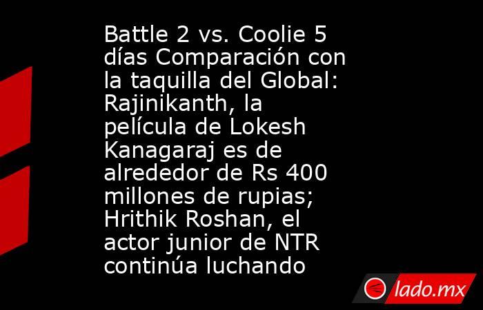 Battle 2 vs. Coolie 5 días Comparación con la taquilla del Global: Rajinikanth, la película de Lokesh Kanagaraj es de alrededor de Rs 400 millones de rupias; Hrithik Roshan, el actor junior de NTR continúa luchando. Noticias en tiempo real
