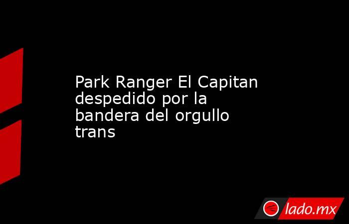 Park Ranger El Capitan despedido por la bandera del orgullo trans. Noticias en tiempo real