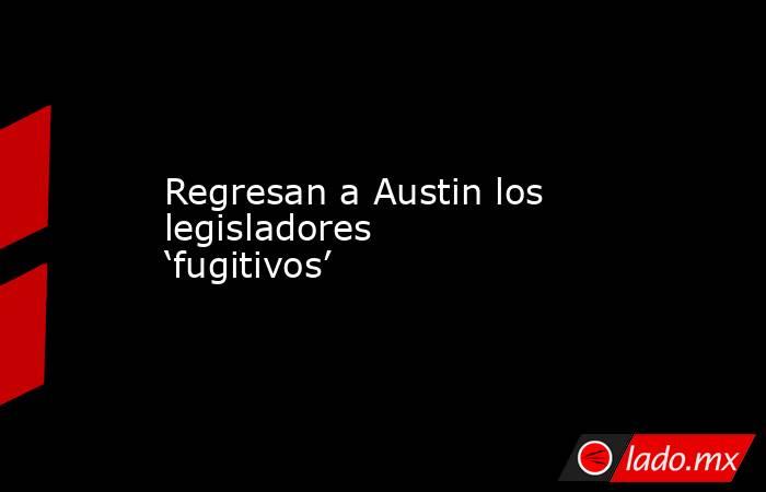 Regresan a Austin los legisladores ‘fugitivos’. Noticias en tiempo real