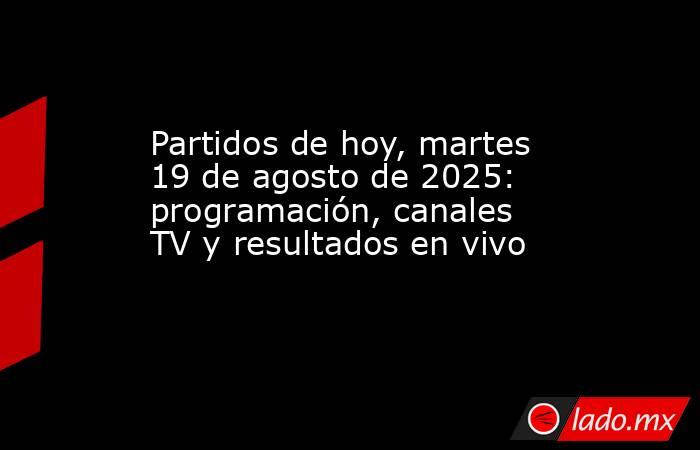 Partidos de hoy, martes 19 de agosto de 2025: programación, canales TV y resultados en vivo . Noticias en tiempo real