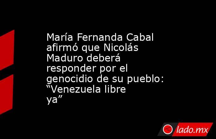 María Fernanda Cabal afirmó que Nicolás Maduro deberá responder por el genocidio de su pueblo: “Venezuela libre ya”. Noticias en tiempo real