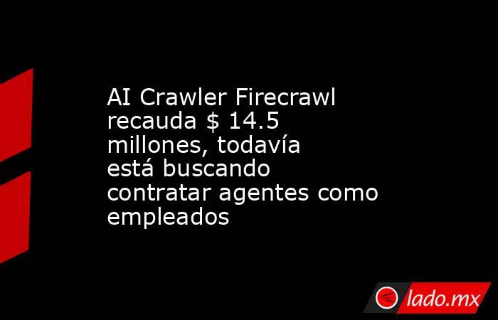 AI Crawler Firecrawl recauda $ 14.5 millones, todavía está buscando contratar agentes como empleados. Noticias en tiempo real