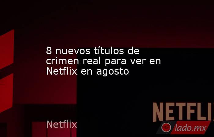 8 nuevos títulos de crimen real para ver en Netflix en agosto. Noticias en tiempo real