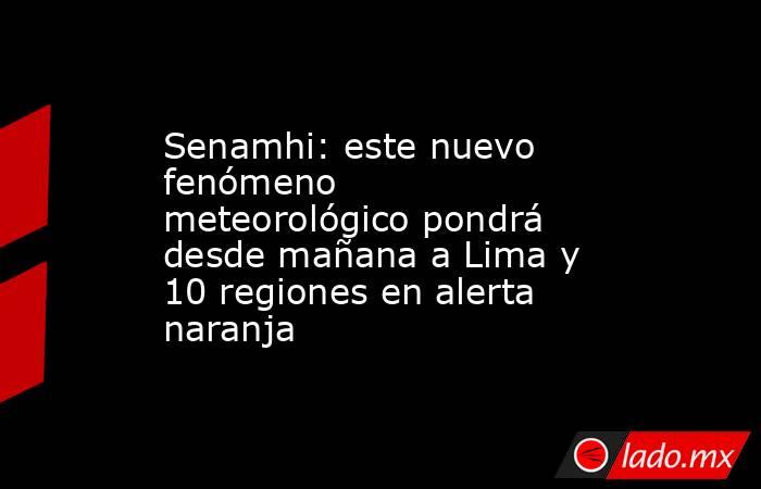 Senamhi: este nuevo fenómeno meteorológico pondrá desde mañana a Lima y 10 regiones en alerta naranja. Noticias en tiempo real