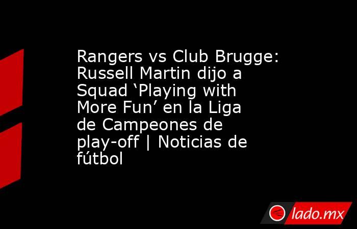 Rangers vs Club Brugge: Russell Martin dijo a Squad ‘Playing with More Fun’ en la Liga de Campeones de play-off | Noticias de fútbol. Noticias en tiempo real