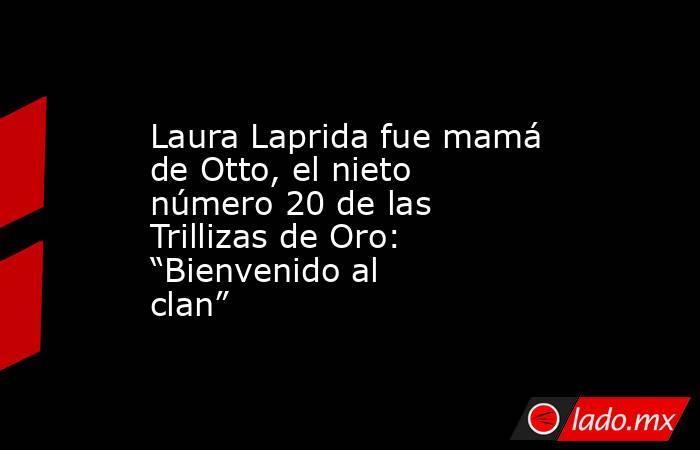 Laura Laprida fue mamá de Otto, el nieto número 20 de las Trillizas de Oro: “Bienvenido al clan”. Noticias en tiempo real