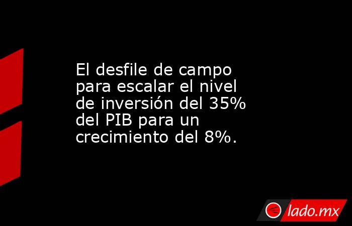 El desfile de campo para escalar el nivel de inversión del 35% del PIB para un crecimiento del 8%.. Noticias en tiempo real