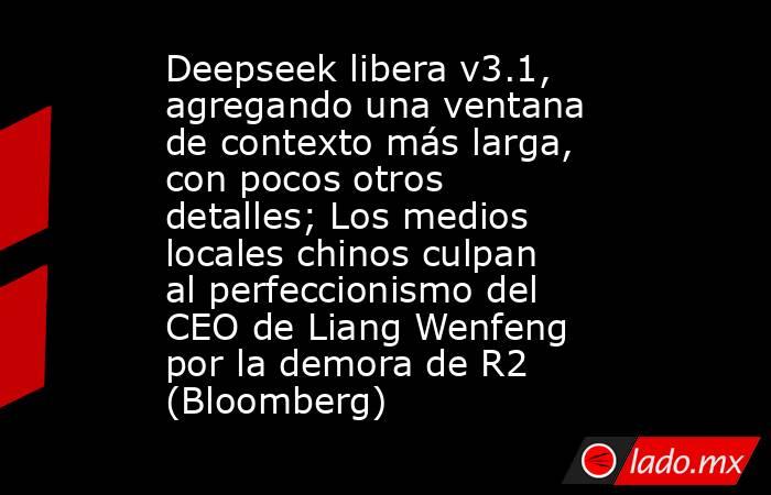 Deepseek libera v3.1, agregando una ventana de contexto más larga, con pocos otros detalles; Los medios locales chinos culpan al perfeccionismo del CEO de Liang Wenfeng por la demora de R2 (Bloomberg). Noticias en tiempo real