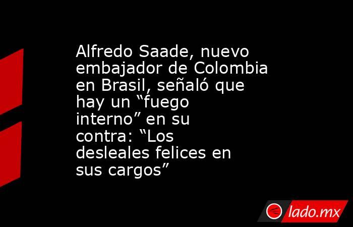 Alfredo Saade, nuevo embajador de Colombia en Brasil, señaló que hay un “fuego interno” en su contra: “Los desleales felices en sus cargos”. Noticias en tiempo real
