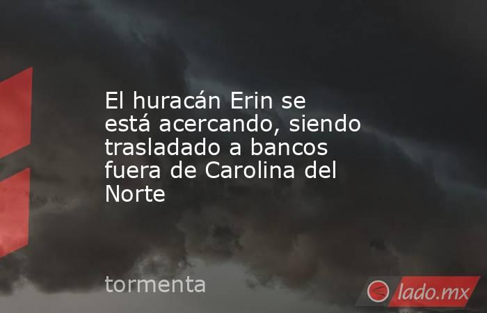 El huracán Erin se está acercando, siendo trasladado a bancos fuera de Carolina del Norte. Noticias en tiempo real