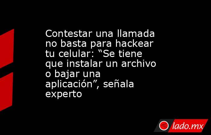 Contestar una llamada no basta para hackear tu celular: “Se tiene que instalar un archivo o bajar una aplicación”, señala experto. Noticias en tiempo real