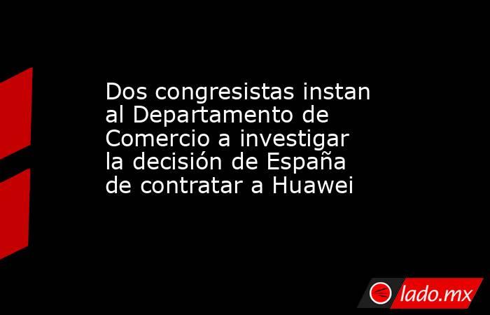 Dos congresistas instan al Departamento de Comercio a investigar la decisión de España de contratar a Huawei. Noticias en tiempo real