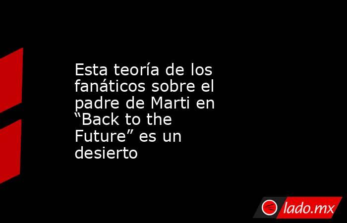 Esta teoría de los fanáticos sobre el padre de Marti en “Back to the Future” es un desierto. Noticias en tiempo real