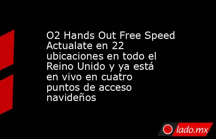 O2 Hands Out Free Speed Actualate en 22 ubicaciones en todo el Reino Unido y ya está en vivo en cuatro puntos de acceso navideños. Noticias en tiempo real