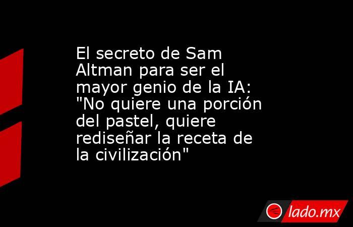 El secreto de Sam Altman para ser el mayor genio de la IA: 