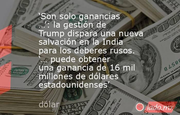 ‘Son solo ganancias …’: la gestión de Trump dispara una nueva salvación en la India para los deberes rusos. ‘… puede obtener una ganancia de 16 mil millones de dólares estadounidenses’. Noticias en tiempo real