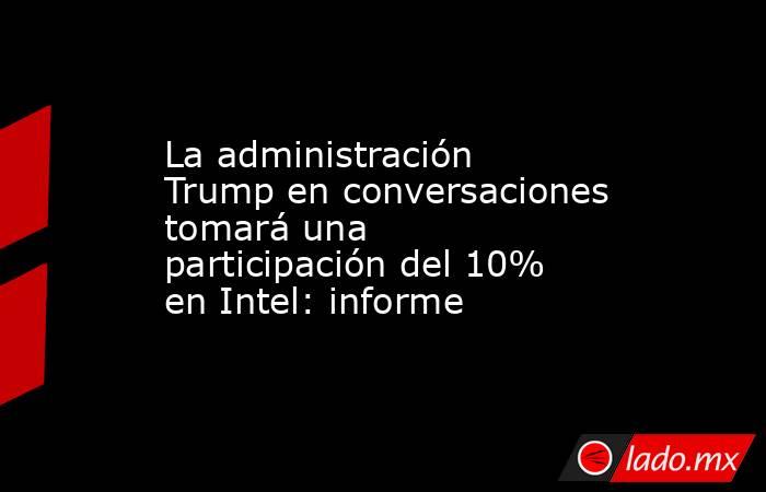 La administración Trump en conversaciones tomará una participación del 10% en Intel: informe. Noticias en tiempo real