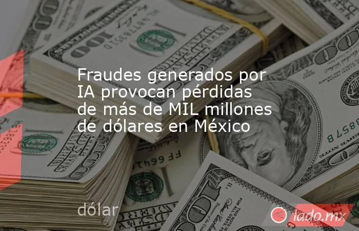 Fraudes generados por IA provocan pérdidas de más de MIL millones de dólares en México. Noticias en tiempo real