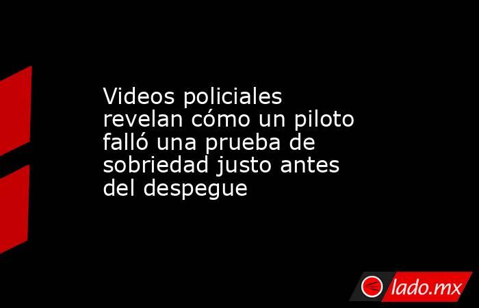 Videos policiales revelan cómo un piloto falló una prueba de sobriedad justo antes del despegue. Noticias en tiempo real