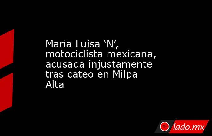 María Luisa ‘N’, motociclista mexicana, acusada injustamente tras cateo en Milpa Alta. Noticias en tiempo real