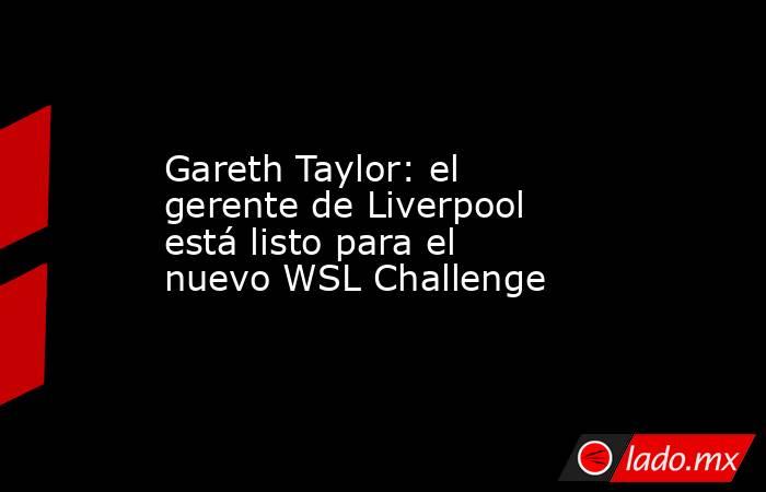 Gareth Taylor: el gerente de Liverpool está listo para el nuevo WSL Challenge. Noticias en tiempo real