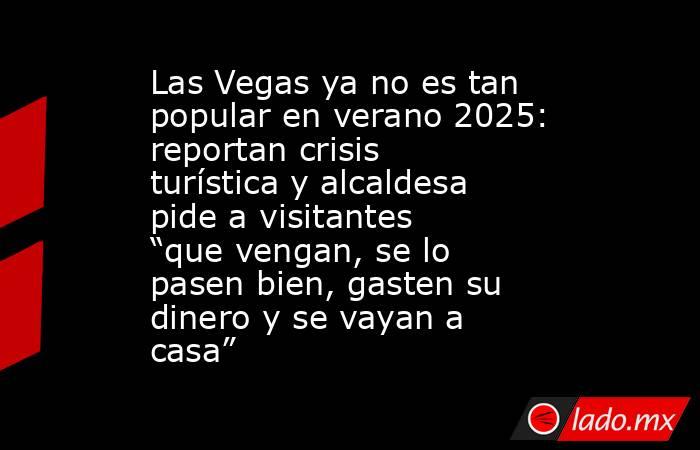 Las Vegas ya no es tan popular en verano 2025: reportan crisis turística y alcaldesa pide a visitantes “que vengan, se lo pasen bien, gasten su dinero y se vayan a casa”. Noticias en tiempo real