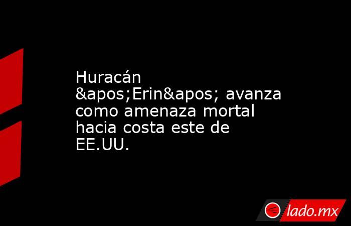 Huracán 'Erin' avanza como amenaza mortal hacia costa este de EE.UU.. Noticias en tiempo real