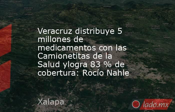 Veracruz distribuye 5 millones de medicamentos con las Camionetitas de la Salud ylogra 83 % de cobertura: Rocío Nahle. Noticias en tiempo real