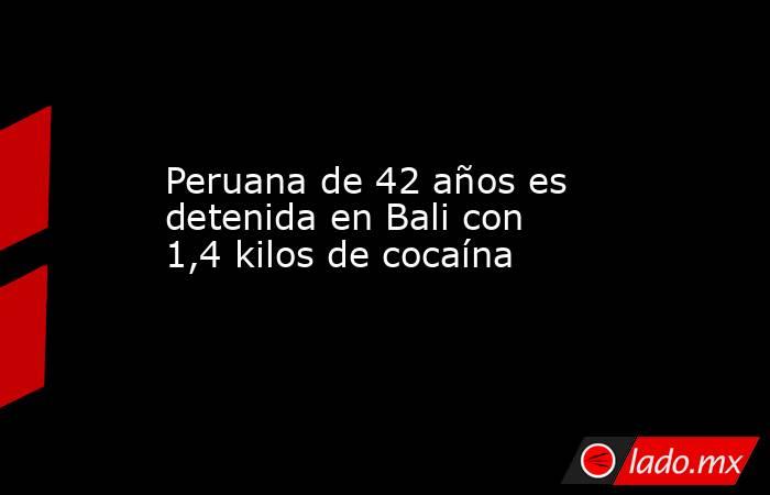 Peruana de 42 años es detenida en Bali con 1,4 kilos de cocaína. Noticias en tiempo real