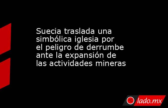 Suecia traslada una simbólica iglesia por el peligro de derrumbe ante la expansión de las actividades mineras. Noticias en tiempo real