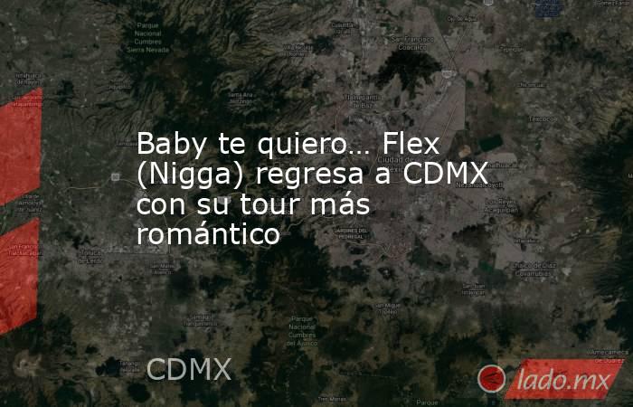 Baby te quiero… Flex (Nigga) regresa a CDMX con su tour más romántico. Noticias en tiempo real