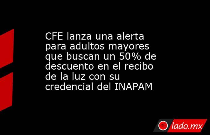 CFE lanza una alerta para adultos mayores que buscan un 50% de descuento en el recibo de la luz con su credencial del INAPAM. Noticias en tiempo real