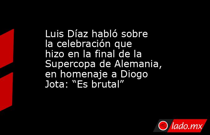 Luis Díaz habló sobre la celebración que hizo en la final de la Supercopa de Alemania, en homenaje a Diogo Jota: “Es brutal” . Noticias en tiempo real
