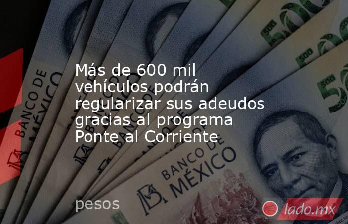 Más de 600 mil vehículos podrán regularizar sus adeudos gracias al programa Ponte al Corriente. Noticias en tiempo real