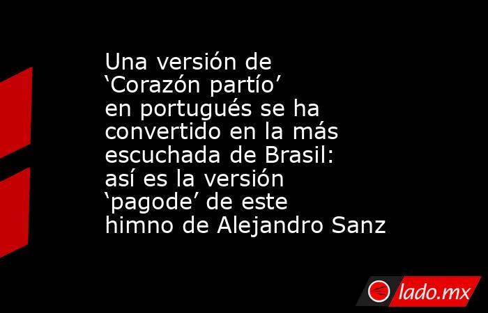 Una versión de ‘Corazón partío’ en portugués se ha convertido en la más escuchada de Brasil: así es la versión ‘pagode’ de este himno de Alejandro Sanz. Noticias en tiempo real