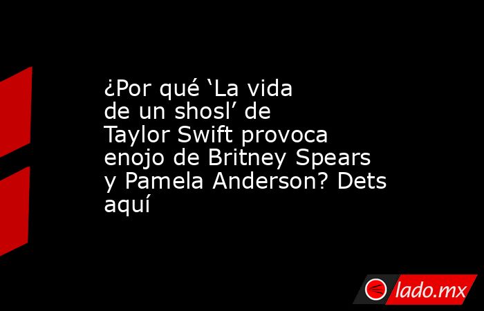 ¿Por qué ‘La vida de un shosl’ de Taylor Swift provoca enojo de Britney Spears y Pamela Anderson? Dets aquí. Noticias en tiempo real
