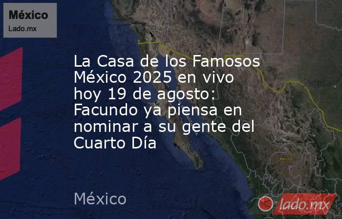 La Casa de los Famosos México 2025 en vivo hoy 19 de agosto: Facundo ya piensa en nominar a su gente del Cuarto Día. Noticias en tiempo real
