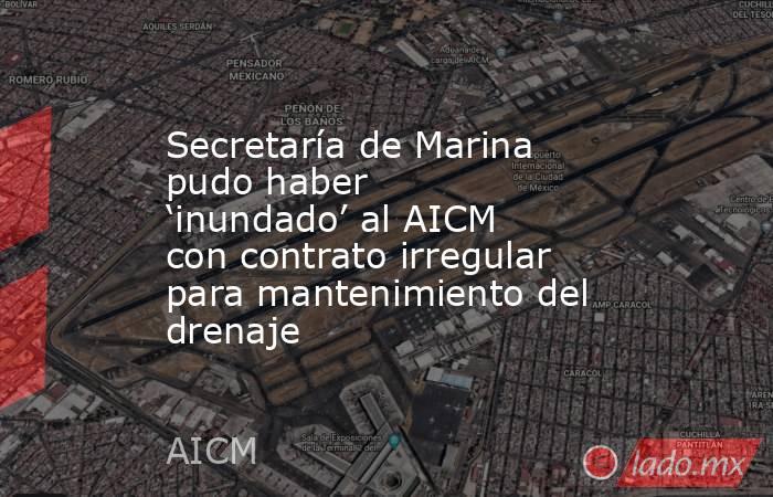 Secretaría de Marina pudo haber ‘inundado’ al AICM con contrato irregular para mantenimiento del drenaje. Noticias en tiempo real