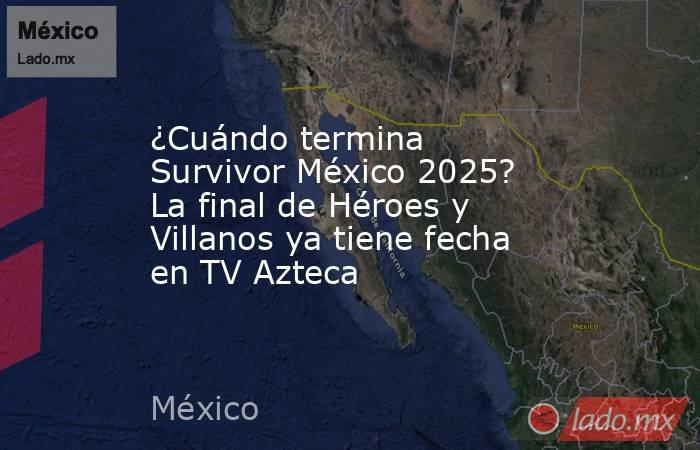 ¿Cuándo termina Survivor México 2025? La final de Héroes y Villanos ya tiene fecha en TV Azteca. Noticias en tiempo real