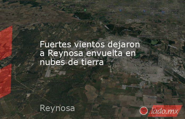 Fuertes vientos dejaron a Reynosa envuelta en nubes de tierra. Noticias en tiempo real
