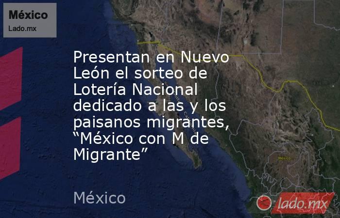 Presentan en Nuevo León el sorteo de Lotería Nacional dedicado a las y los paisanos migrantes, “México con M de Migrante”. Noticias en tiempo real